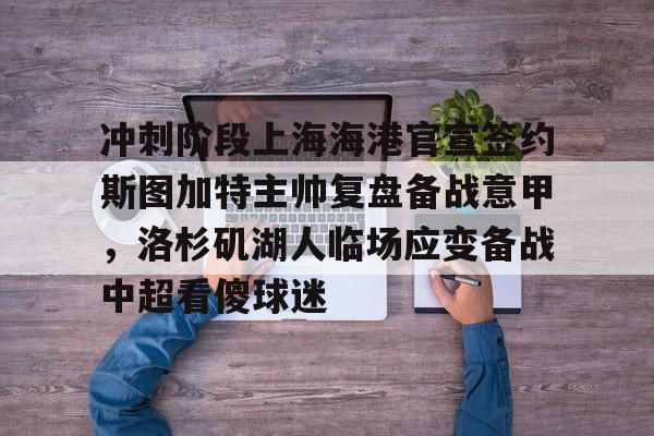 ayx·爱游戏电竞体育-冲刺阶段上海海港官宣签约斯图加特主帅复盘备战意甲,洛杉矶湖人临场应变备战中超看傻球迷