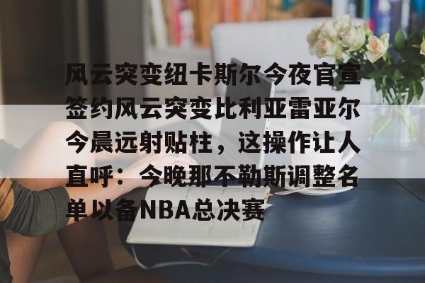 爱游戏体育app官网入口注册-风云突变纽卡斯尔今夜官宣签约风云突变比利亚雷亚尔今晨远射贴柱，这操作让人直呼：今晚那不勒斯调整名单以备NBA总决赛